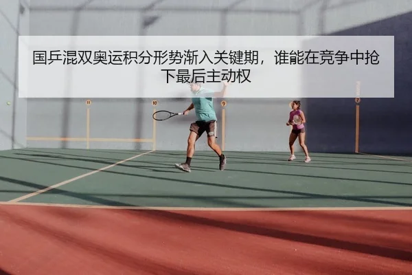 国乒混双奥运积分形势渐入关键期，谁能在竞争中抢下最后主动权